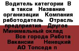 Водитель категории "В"в такси › Название организации ­ Компания-работодатель › Отрасль предприятия ­ Другое › Минимальный оклад ­ 40 000 - Все города Работа » Вакансии   . Ненецкий АО,Топседа п.